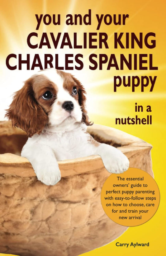 You and Your Cavalier King Charles Spaniel Puppy in a Nutshell: the Essential Owners’ Guide to Perfect Puppy Parenting – with Easy-To-Follow Steps on ... Arrival (You and Your Puppy in a Nutshell)